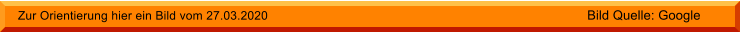 Zur Orientierung hier ein Bild vom 27.03.2020 Bild Quelle: Google